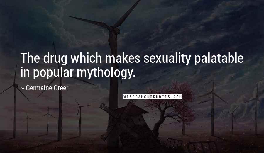 Germaine Greer Quotes: The drug which makes sexuality palatable in popular mythology.