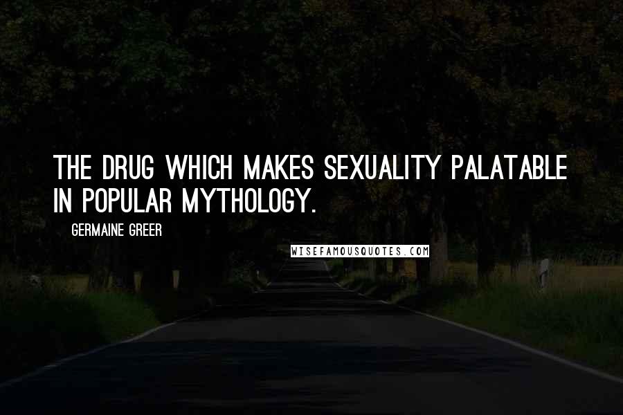 Germaine Greer Quotes: The drug which makes sexuality palatable in popular mythology.
