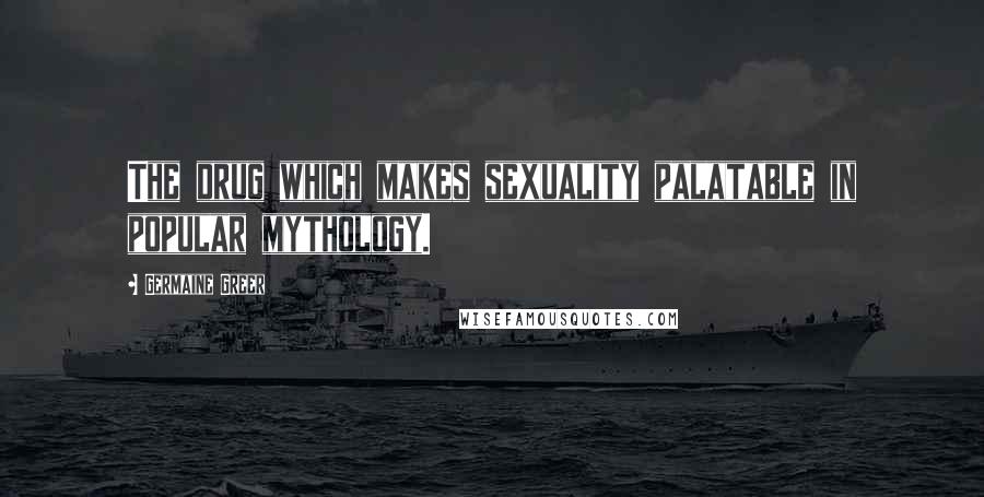 Germaine Greer Quotes: The drug which makes sexuality palatable in popular mythology.