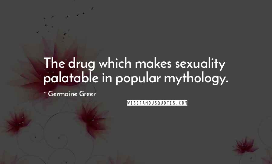 Germaine Greer Quotes: The drug which makes sexuality palatable in popular mythology.