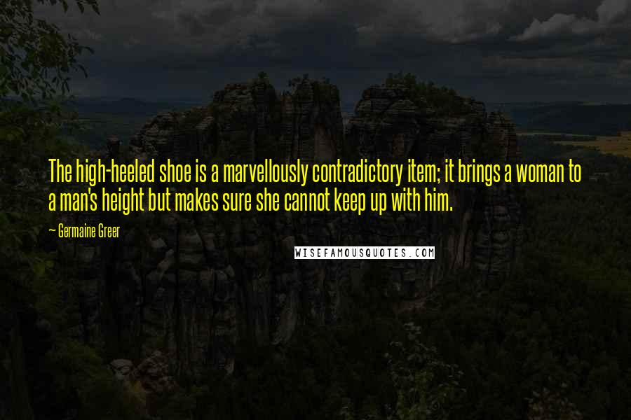 Germaine Greer Quotes: The high-heeled shoe is a marvellously contradictory item; it brings a woman to a man's height but makes sure she cannot keep up with him.
