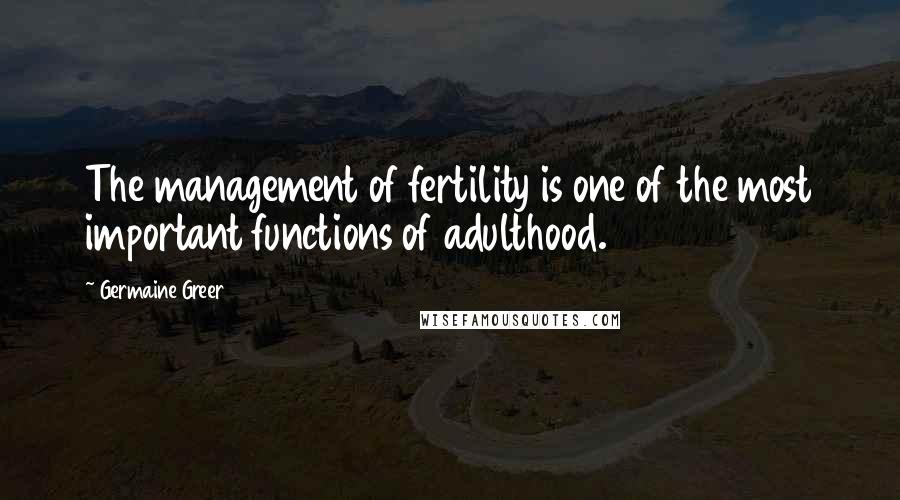 Germaine Greer Quotes: The management of fertility is one of the most important functions of adulthood.