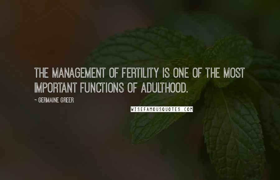 Germaine Greer Quotes: The management of fertility is one of the most important functions of adulthood.