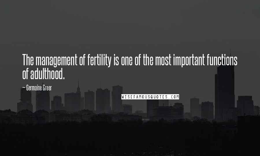 Germaine Greer Quotes: The management of fertility is one of the most important functions of adulthood.