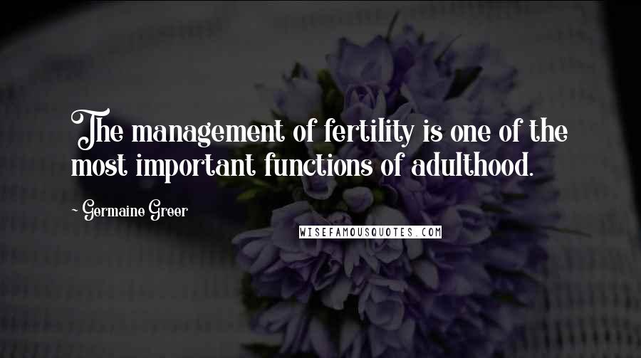 Germaine Greer Quotes: The management of fertility is one of the most important functions of adulthood.