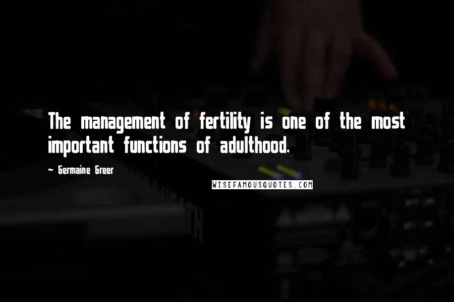 Germaine Greer Quotes: The management of fertility is one of the most important functions of adulthood.