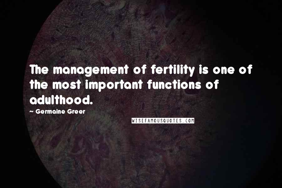 Germaine Greer Quotes: The management of fertility is one of the most important functions of adulthood.