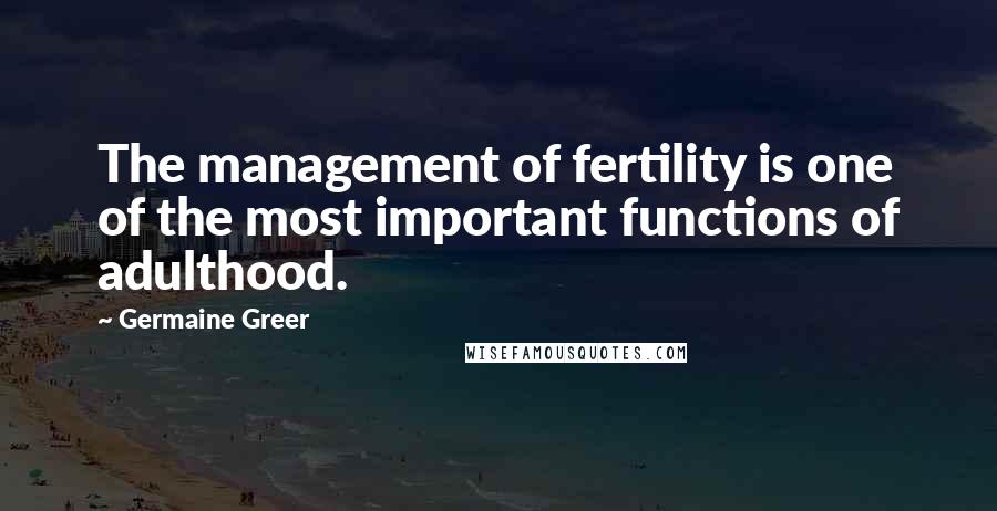 Germaine Greer Quotes: The management of fertility is one of the most important functions of adulthood.