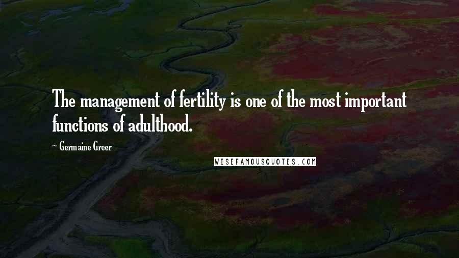 Germaine Greer Quotes: The management of fertility is one of the most important functions of adulthood.