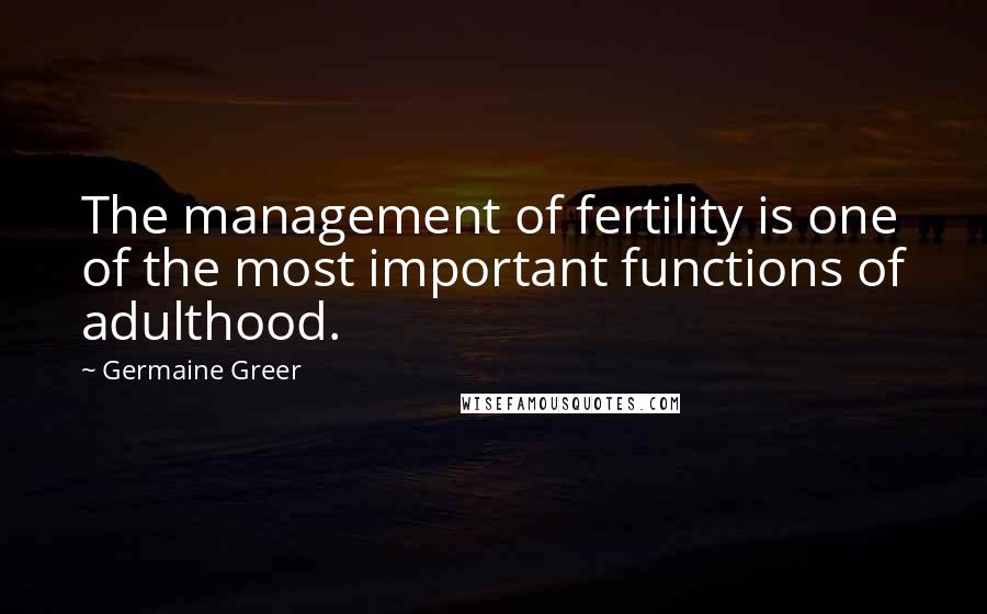 Germaine Greer Quotes: The management of fertility is one of the most important functions of adulthood.