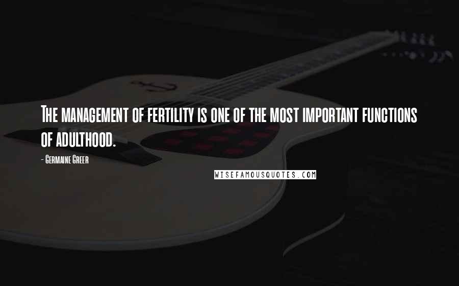 Germaine Greer Quotes: The management of fertility is one of the most important functions of adulthood.