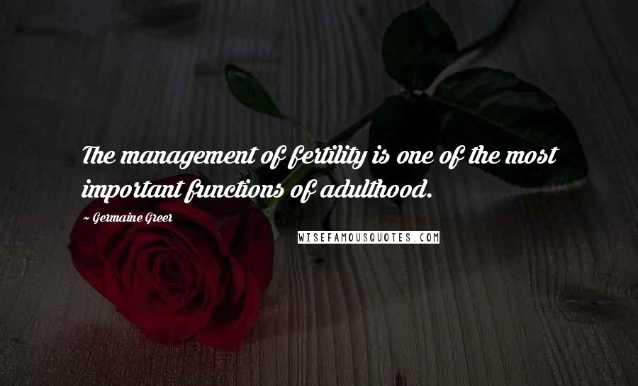 Germaine Greer Quotes: The management of fertility is one of the most important functions of adulthood.