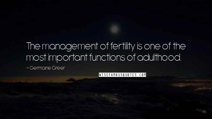 Germaine Greer Quotes: The management of fertility is one of the most important functions of adulthood.