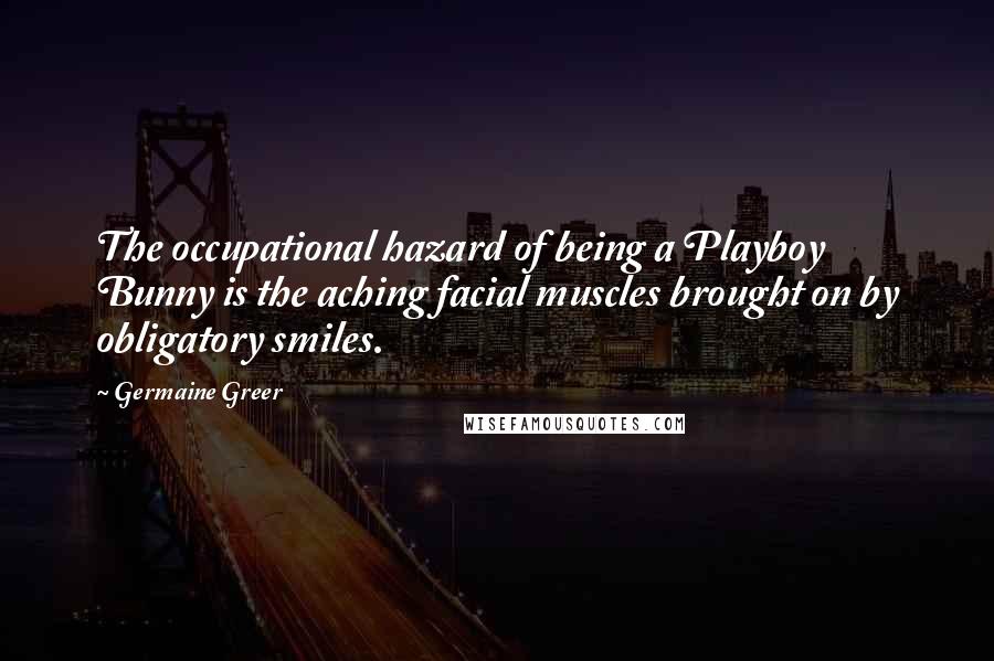 Germaine Greer Quotes: The occupational hazard of being a Playboy Bunny is the aching facial muscles brought on by obligatory smiles.