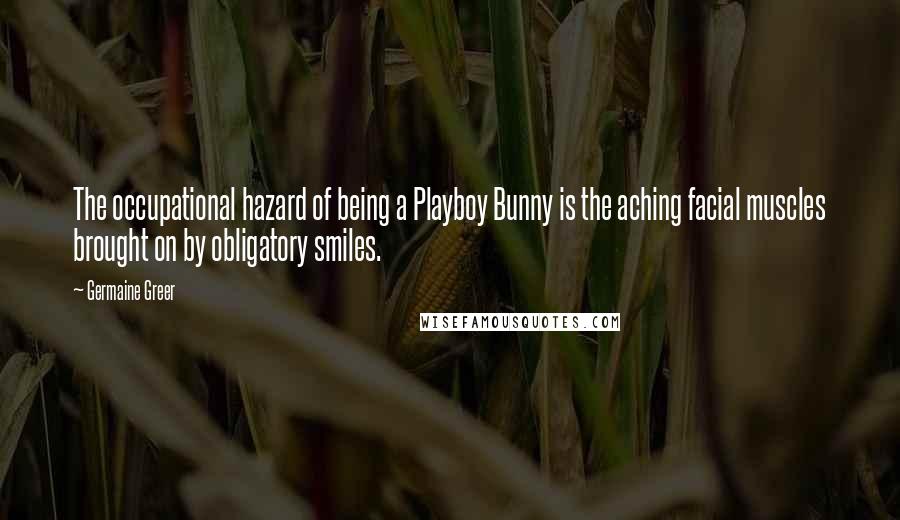 Germaine Greer Quotes: The occupational hazard of being a Playboy Bunny is the aching facial muscles brought on by obligatory smiles.