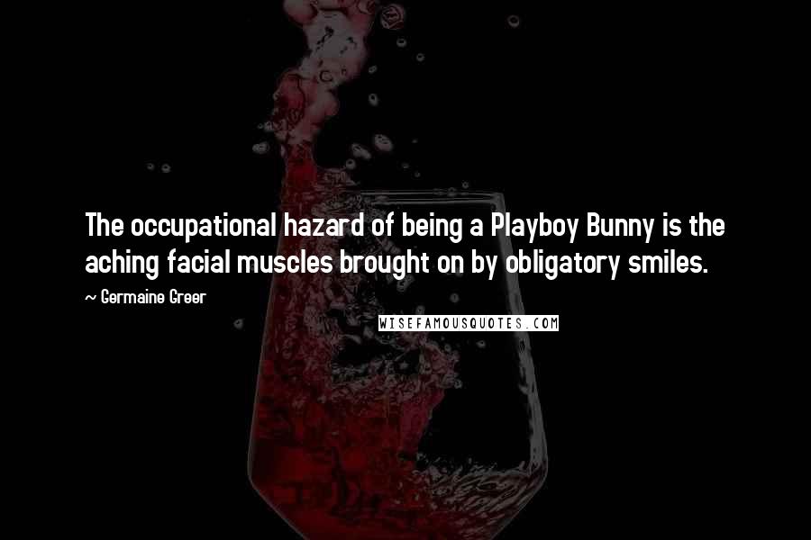 Germaine Greer Quotes: The occupational hazard of being a Playboy Bunny is the aching facial muscles brought on by obligatory smiles.