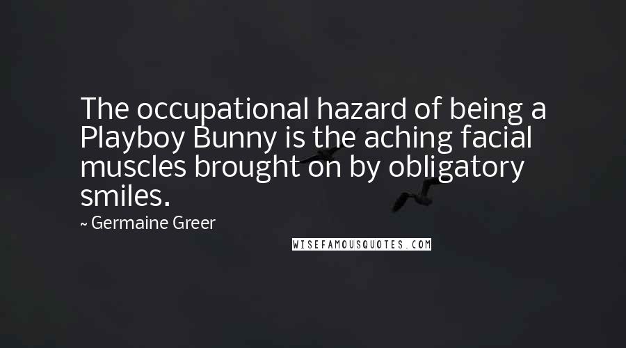 Germaine Greer Quotes: The occupational hazard of being a Playboy Bunny is the aching facial muscles brought on by obligatory smiles.