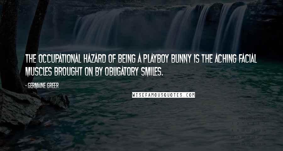 Germaine Greer Quotes: The occupational hazard of being a Playboy Bunny is the aching facial muscles brought on by obligatory smiles.