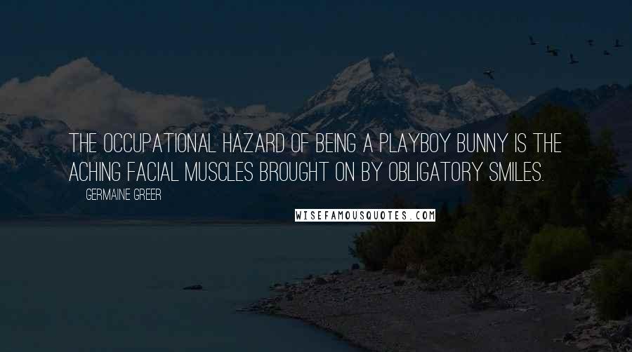 Germaine Greer Quotes: The occupational hazard of being a Playboy Bunny is the aching facial muscles brought on by obligatory smiles.