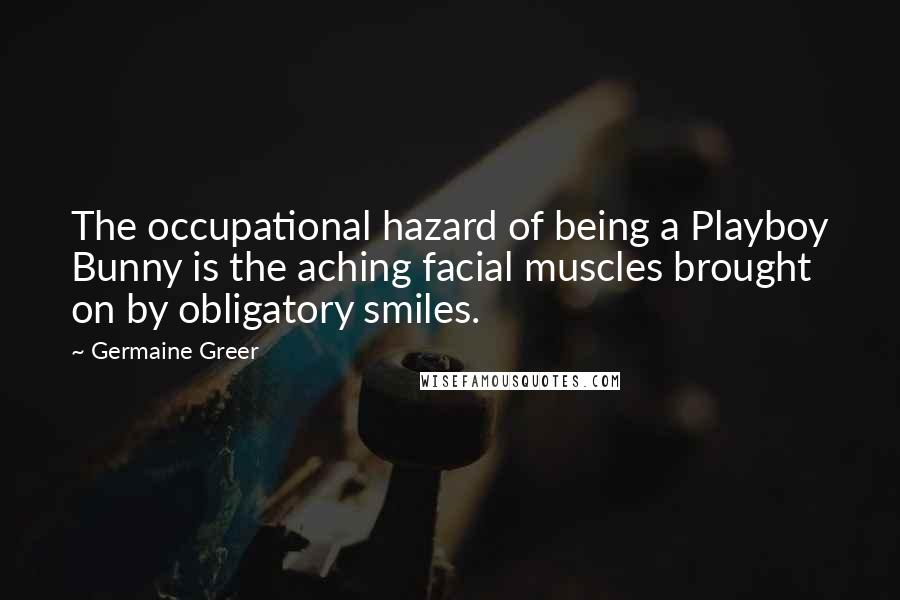 Germaine Greer Quotes: The occupational hazard of being a Playboy Bunny is the aching facial muscles brought on by obligatory smiles.