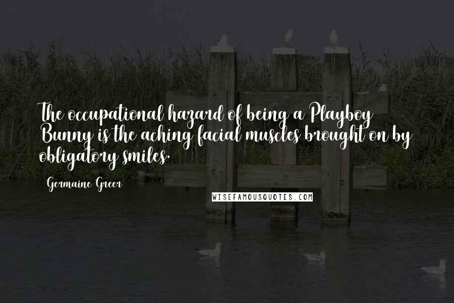 Germaine Greer Quotes: The occupational hazard of being a Playboy Bunny is the aching facial muscles brought on by obligatory smiles.