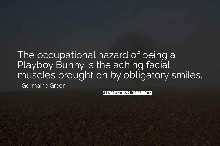 Germaine Greer Quotes: The occupational hazard of being a Playboy Bunny is the aching facial muscles brought on by obligatory smiles.