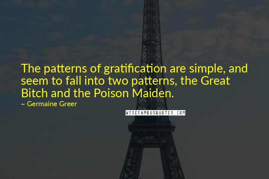 Germaine Greer Quotes: The patterns of gratification are simple, and seem to fall into two patterns, the Great Bitch and the Poison Maiden.