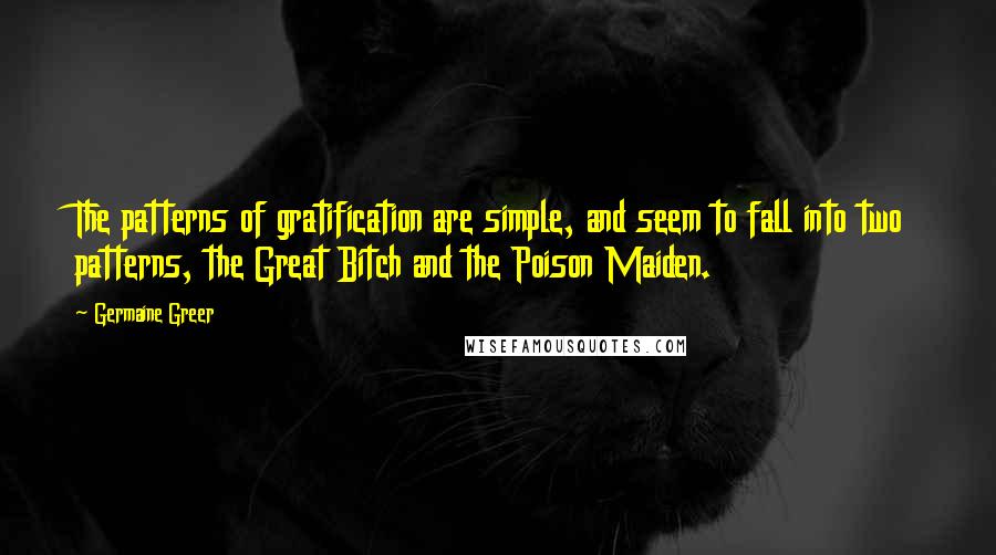 Germaine Greer Quotes: The patterns of gratification are simple, and seem to fall into two patterns, the Great Bitch and the Poison Maiden.