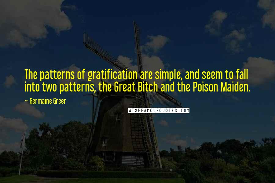 Germaine Greer Quotes: The patterns of gratification are simple, and seem to fall into two patterns, the Great Bitch and the Poison Maiden.