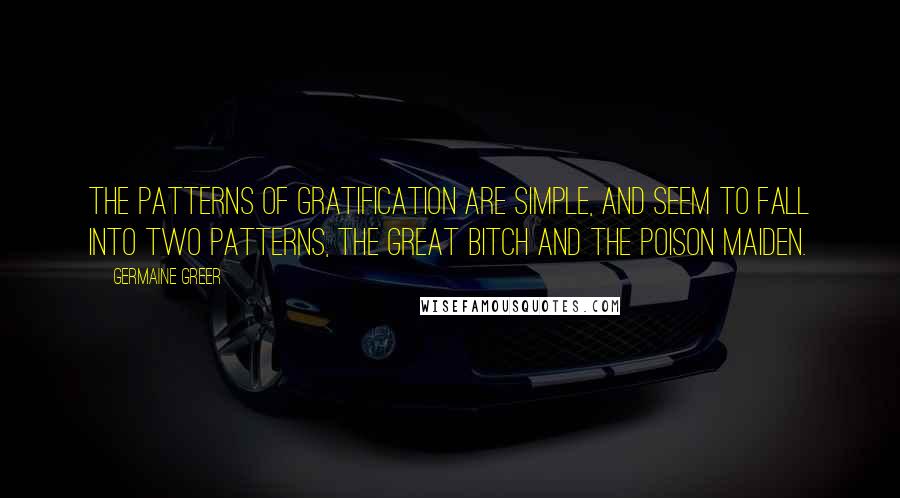 Germaine Greer Quotes: The patterns of gratification are simple, and seem to fall into two patterns, the Great Bitch and the Poison Maiden.