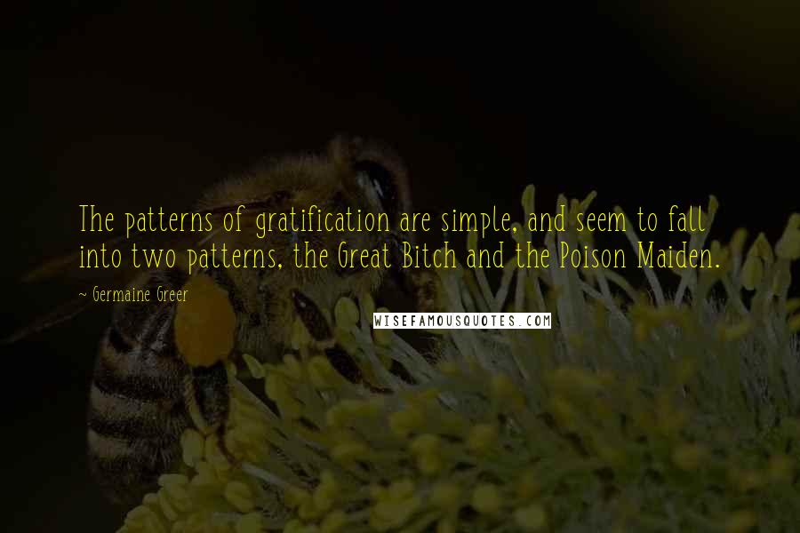 Germaine Greer Quotes: The patterns of gratification are simple, and seem to fall into two patterns, the Great Bitch and the Poison Maiden.