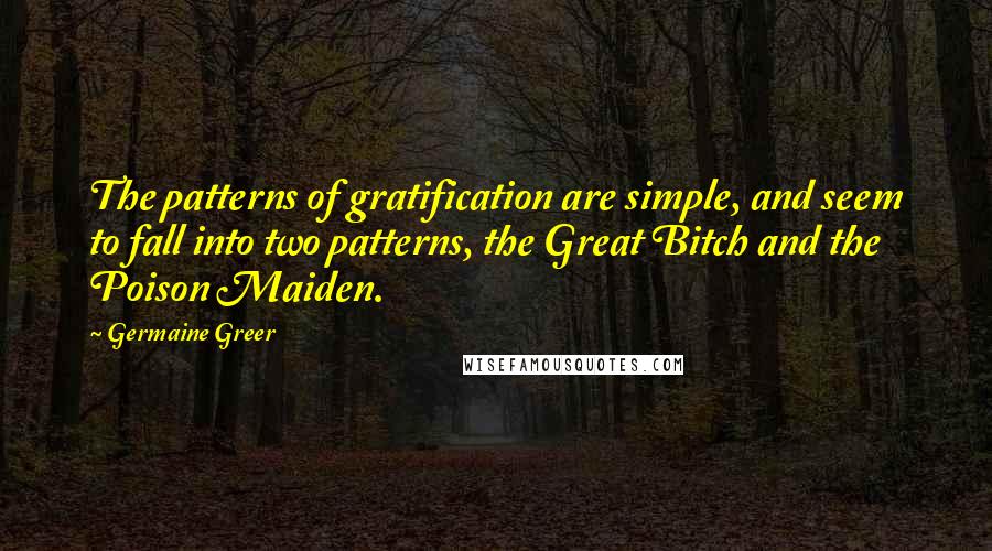 Germaine Greer Quotes: The patterns of gratification are simple, and seem to fall into two patterns, the Great Bitch and the Poison Maiden.