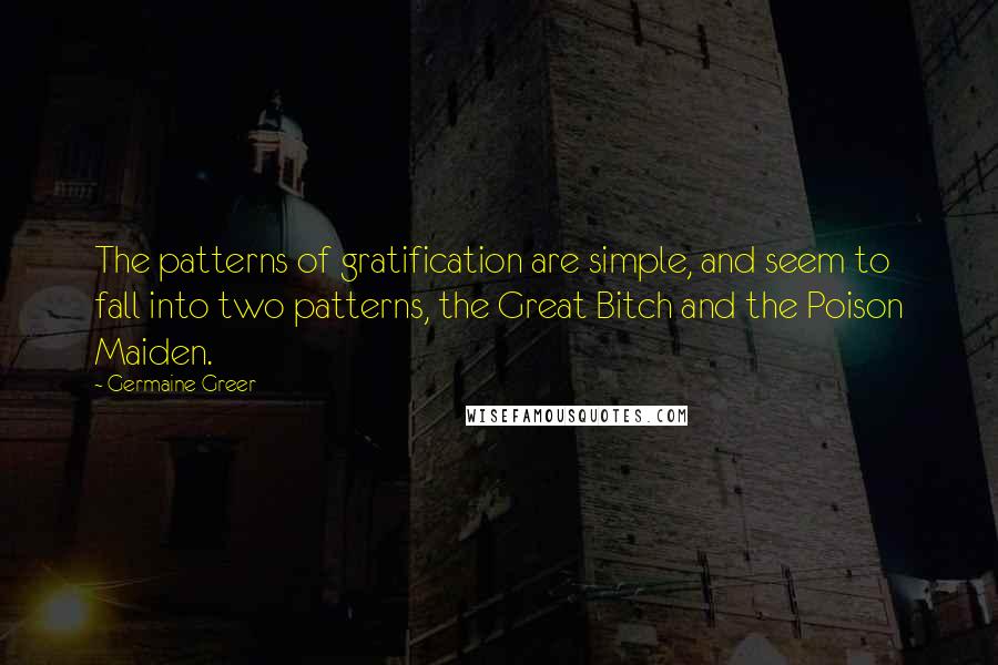 Germaine Greer Quotes: The patterns of gratification are simple, and seem to fall into two patterns, the Great Bitch and the Poison Maiden.