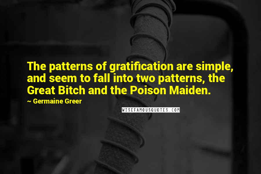 Germaine Greer Quotes: The patterns of gratification are simple, and seem to fall into two patterns, the Great Bitch and the Poison Maiden.