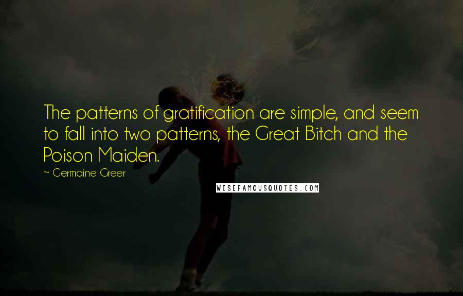 Germaine Greer Quotes: The patterns of gratification are simple, and seem to fall into two patterns, the Great Bitch and the Poison Maiden.