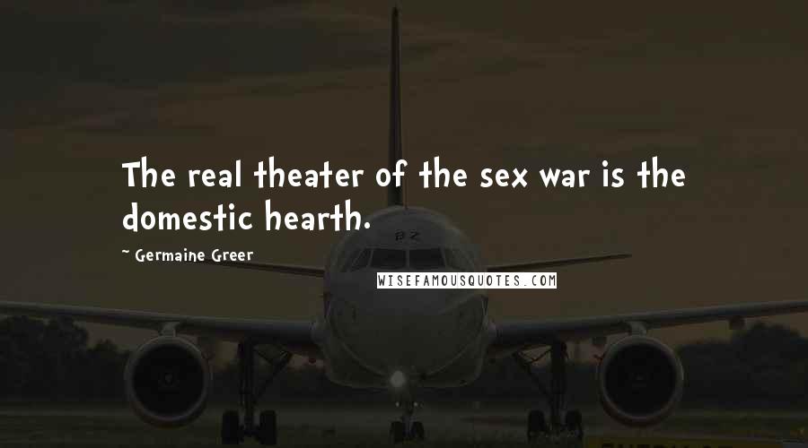 Germaine Greer Quotes: The real theater of the sex war is the domestic hearth.