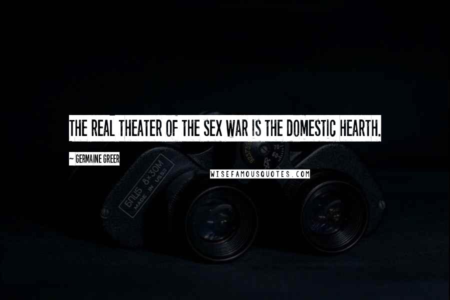 Germaine Greer Quotes: The real theater of the sex war is the domestic hearth.