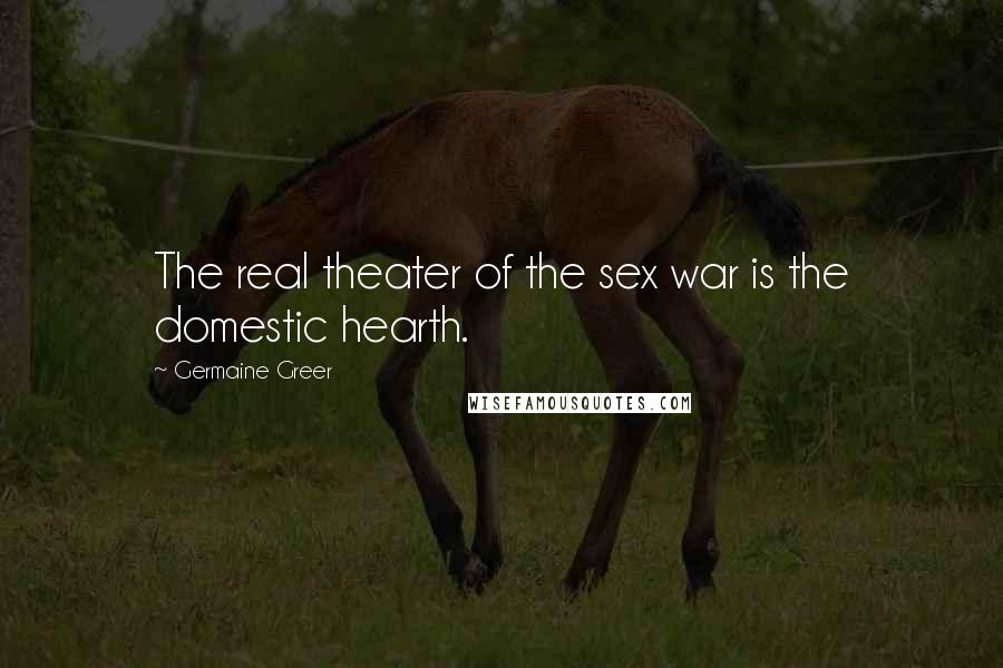 Germaine Greer Quotes: The real theater of the sex war is the domestic hearth.