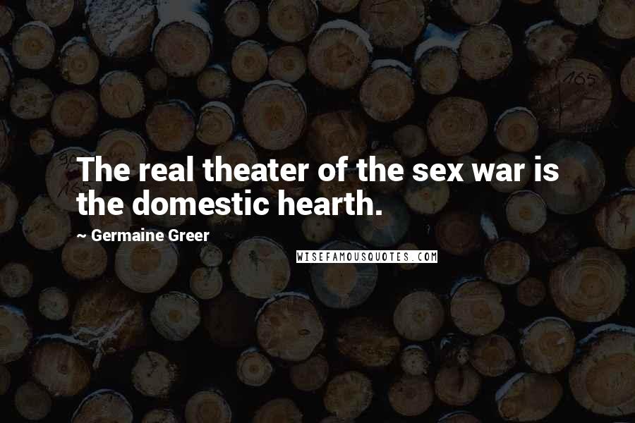 Germaine Greer Quotes: The real theater of the sex war is the domestic hearth.