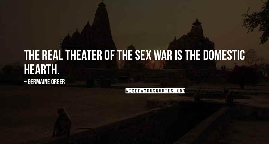 Germaine Greer Quotes: The real theater of the sex war is the domestic hearth.