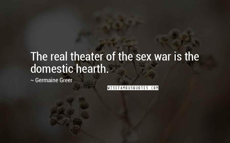 Germaine Greer Quotes: The real theater of the sex war is the domestic hearth.