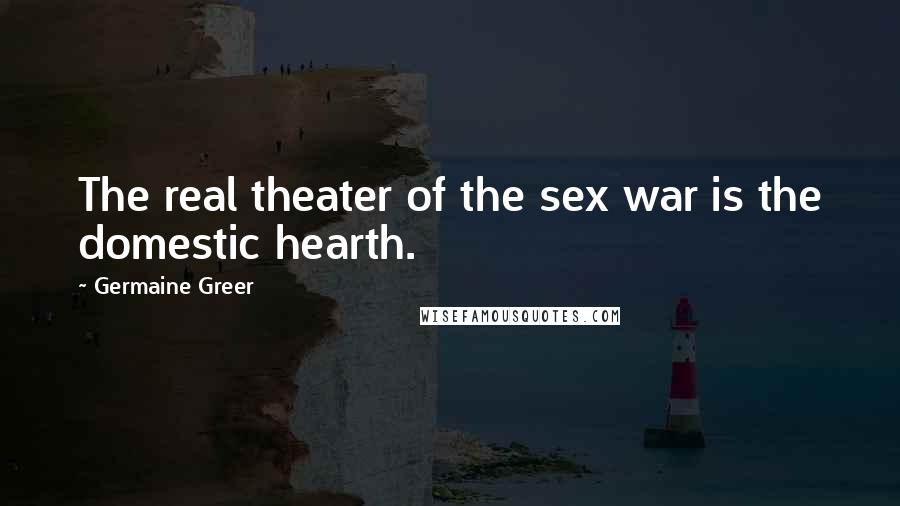 Germaine Greer Quotes: The real theater of the sex war is the domestic hearth.