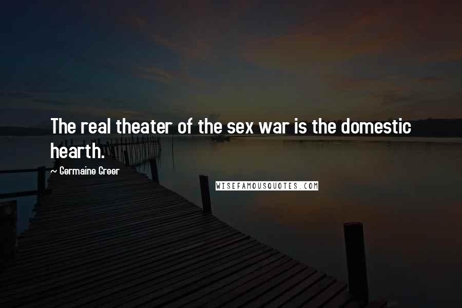 Germaine Greer Quotes: The real theater of the sex war is the domestic hearth.