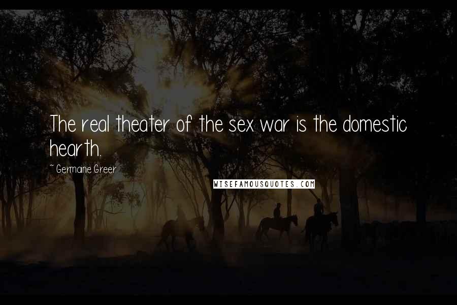 Germaine Greer Quotes: The real theater of the sex war is the domestic hearth.