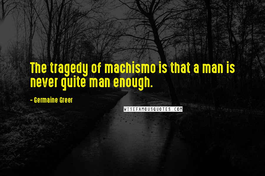 Germaine Greer Quotes: The tragedy of machismo is that a man is never quite man enough.