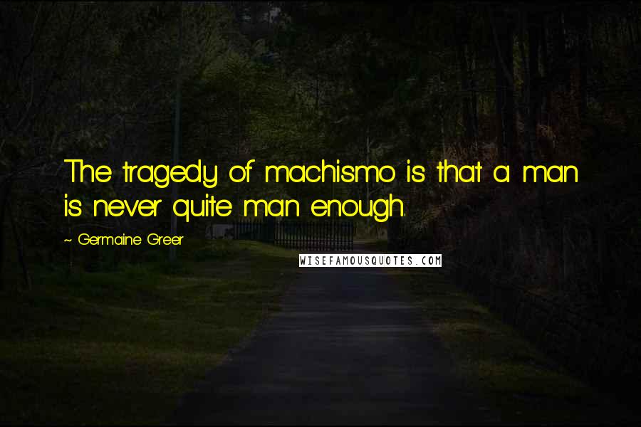 Germaine Greer Quotes: The tragedy of machismo is that a man is never quite man enough.