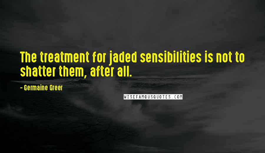 Germaine Greer Quotes: The treatment for jaded sensibilities is not to shatter them, after all.