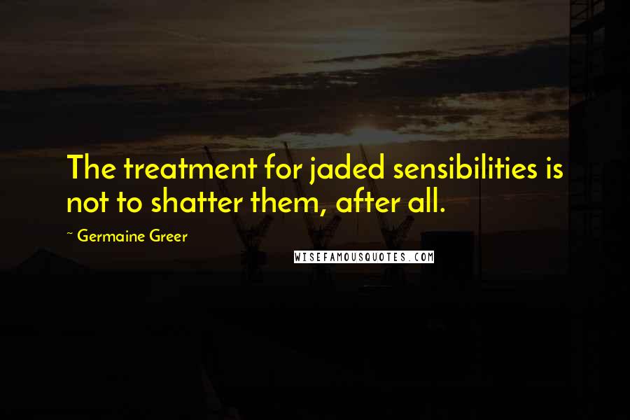 Germaine Greer Quotes: The treatment for jaded sensibilities is not to shatter them, after all.