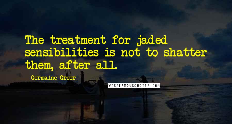 Germaine Greer Quotes: The treatment for jaded sensibilities is not to shatter them, after all.