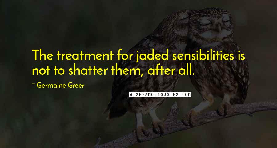 Germaine Greer Quotes: The treatment for jaded sensibilities is not to shatter them, after all.